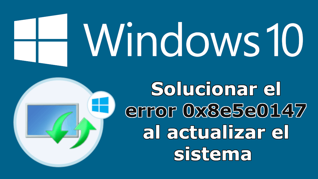 como solucionar el error 0x8e5e0147 al actualizar windows 10